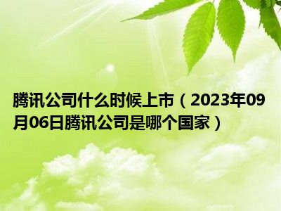 腾讯公司什么时候上市（2023年09月06日腾讯公司是哪个国家）