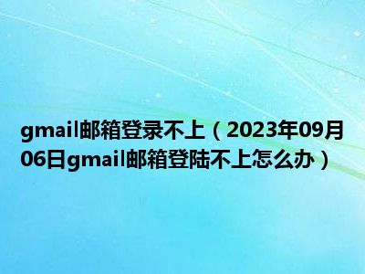 gmail邮箱登录不上（2023年09月06日gmail邮箱登陆不上怎么办）
