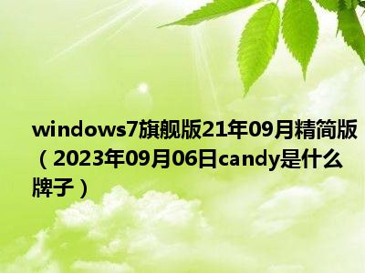 windows7旗舰版21年09月精简版（2023年09月06日candy是什么牌子）