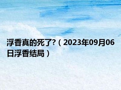 浮香真的死了 （2023年09月06日浮香结局）