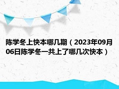 陈学冬上快本哪几期（2023年09月06日陈学冬一共上了哪几次快本）