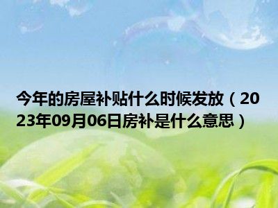 今年的房屋补贴什么时候发放（2023年09月06日房补是什么意思）