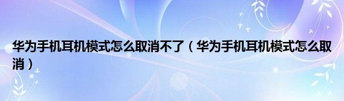  华为手机耳机模式怎么取消不了（华为手机耳机模式怎么取消）