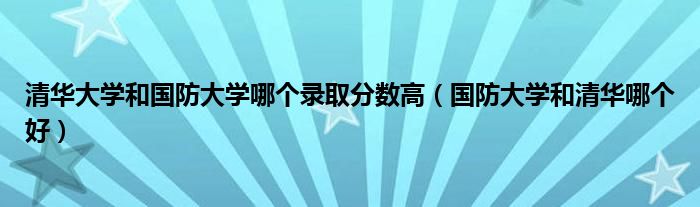  清华大学和国防大学哪个录取分数高（国防大学和清华哪个好）