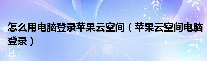  怎么用电脑登录苹果云空间（苹果云空间电脑登录）