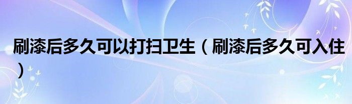  刷漆后多久可以打扫卫生（刷漆后多久可入住）