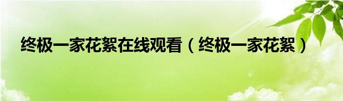  终极一家花絮在线观看（终极一家花絮）