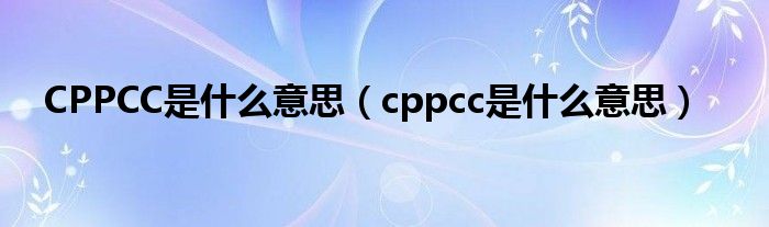  CPPCC是什么意思（cppcc是什么意思）