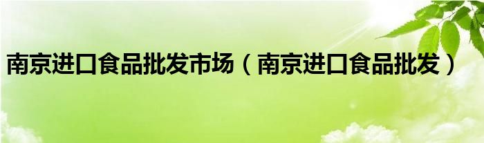  南京进口食品批发市场（南京进口食品批发）