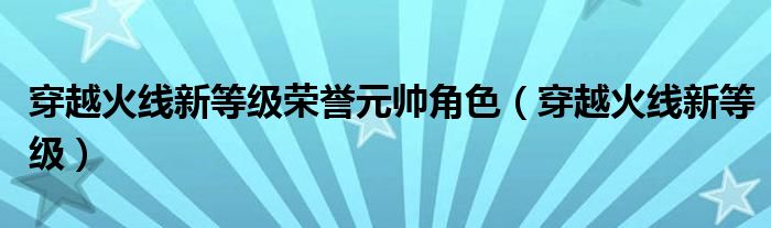  穿越火线新等级荣誉元帅角色（穿越火线新等级）