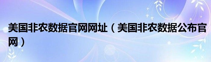  美国非农数据官网网址（美国非农数据公布官网）