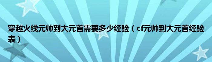  穿越火线元帅到大元首需要多少经验（cf元帅到大元首经验表）