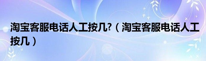  淘宝客服电话人工按几 （淘宝客服电话人工按几）