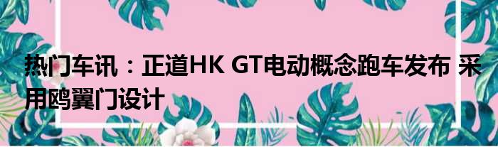 热门车讯：正道HK GT电动概念跑车发布 采用鸥翼门设计