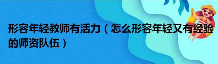 形容年轻教师有活力（怎么形容年轻又有经验的师资队伍）