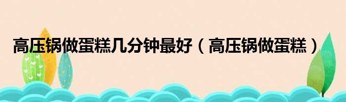 高压锅做蛋糕几分钟最好（高压锅做蛋糕）