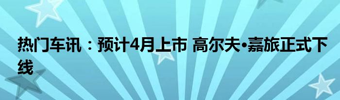 热门车讯：预计4月上市 高尔夫·嘉旅正式下线