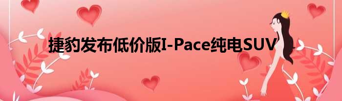 捷豹发布低价版I-Pace纯电SUV