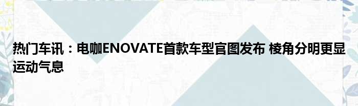 热门车讯：电咖ENOVATE首款车型官图发布 棱角分明更显运动气息