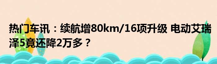 热门车讯：续航增80km/16项升级 电动艾瑞泽5竟还降2万多？