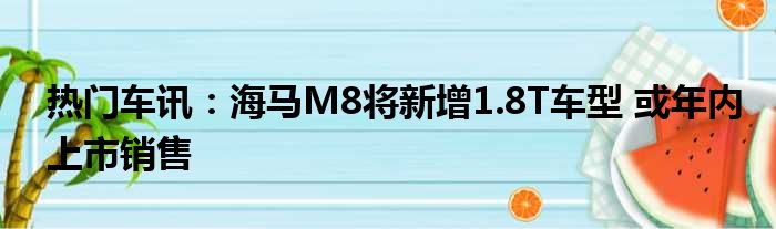 热门车讯：海马M8将新增1.8T车型 或年内上市销售