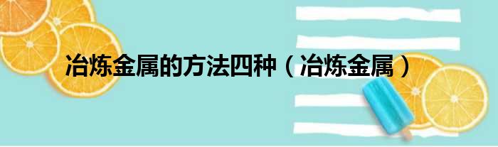 冶炼金属的方法四种（冶炼金属）