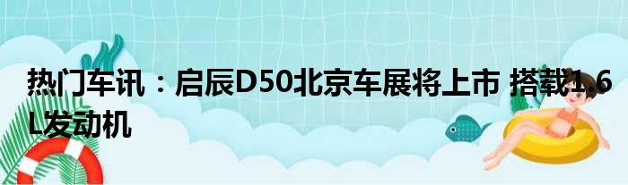 热门车讯：启辰D50北京车展将上市 搭载1.6L发动机