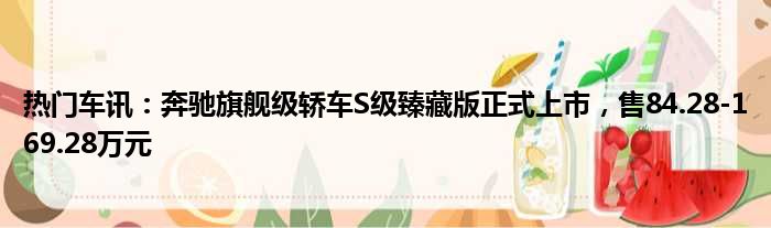 热门车讯：奔驰旗舰级轿车S级臻藏版正式上市 售84.28-169.28万元