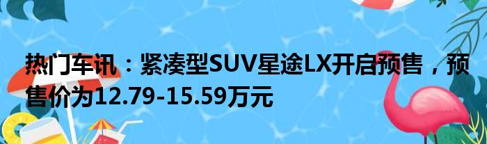 热门车讯：紧凑型SUV星途LX开启预售 预售价为12.79-15.59万元