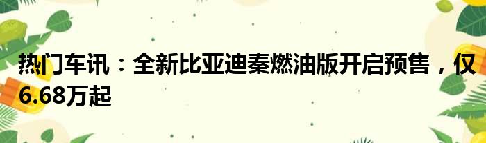 热门车讯：全新比亚迪秦燃油版开启预售 仅6.68万起