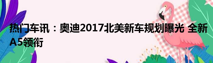 热门车讯：奥迪2017北美新车规划曝光 全新A5领衔