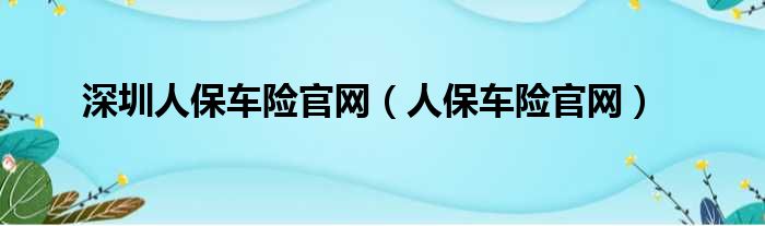 深圳人保车险官网（人保车险官网）