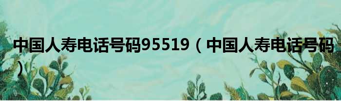 中国人寿电话号码95519（中国人寿电话号码）