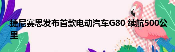 捷尼赛思发布首款电动汽车G80 续航500公里