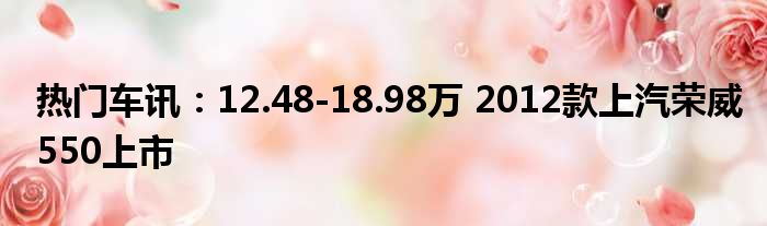 热门车讯：12.48-18.98万 2012款上汽荣威550上市