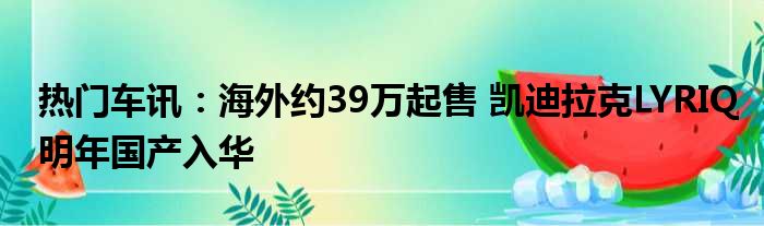 热门车讯：海外约39万起售 凯迪拉克LYRIQ明年国产入华