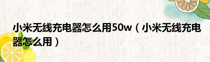 小米无线充电器怎么用50w（小米无线充电器怎么用）