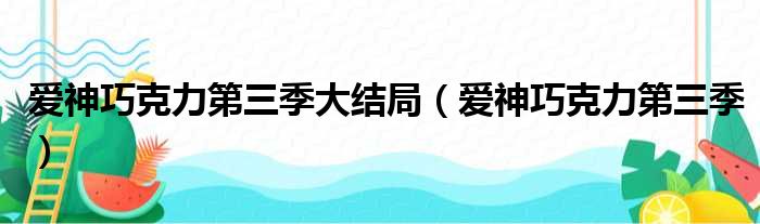 爱神巧克力第三季大结局（爱神巧克力第三季）