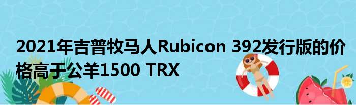 2021年吉普牧马人Rubicon 392发行版的价格高于公羊1500 TRX