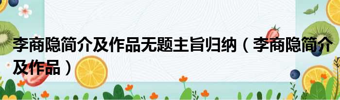 李商隐简介及作品无题主旨归纳（李商隐简介及作品）