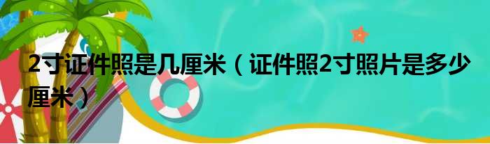 2寸证件照是几厘米（证件照2寸照片是多少厘米）