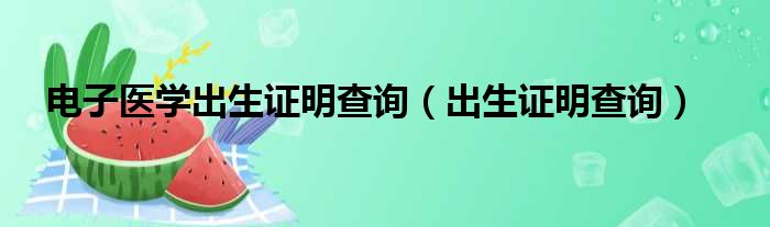 电子医学出生证明查询（出生证明查询）