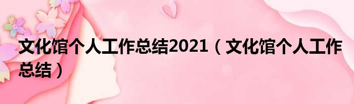 文化馆个人工作总结2021（文化馆个人工作总结）