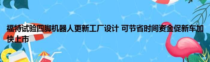 福特试验四脚机器人更新工厂设计 可节省时间资金促新车加快上市