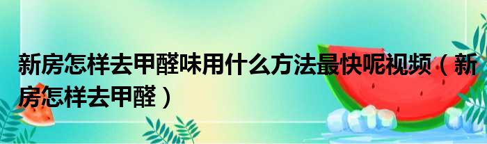 新房怎样去甲醛味用什么方法最快呢视频（新房怎样去甲醛）