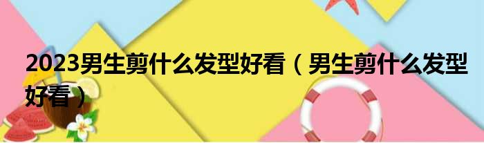 2023男生剪什么发型好看（男生剪什么发型好看）