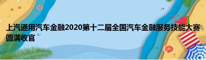 上汽通用汽车金融2020第十二届全国汽车金融服务技能大赛圆满收官