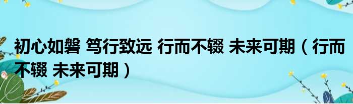 初心如磐 笃行致远 行而不辍 未来可期（行而不辍 未来可期）