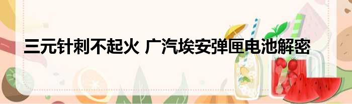 三元针刺不起火 广汽埃安弹匣电池解密