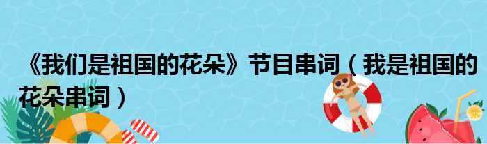 《我们是祖国的花朵》节目串词（我是祖国的花朵串词）